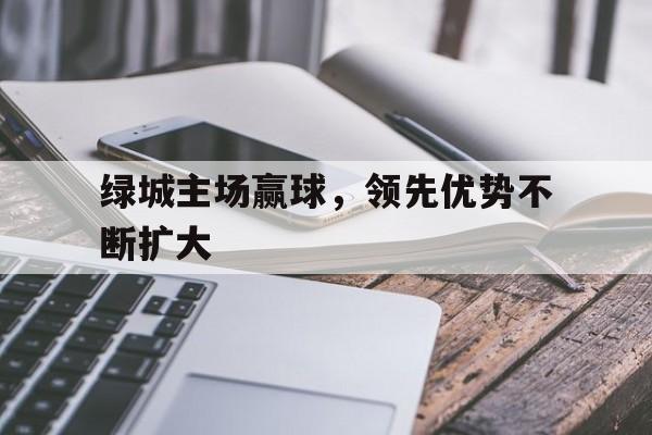 半岛体育APP下载-关于绿城主场赢球，领先优势不断扩大的信息-半岛体育APP下载