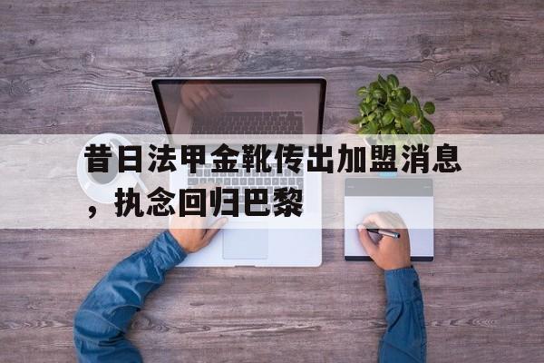 半岛体育移动版-关于昔日法甲金靴传出加盟消息，执念回归巴黎的信息-半岛体育移动版